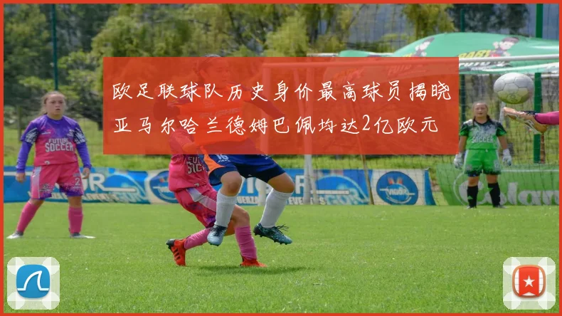 欧足联球队历史身价最高球员揭晓亚马尔哈兰德姆巴佩均达2亿欧元