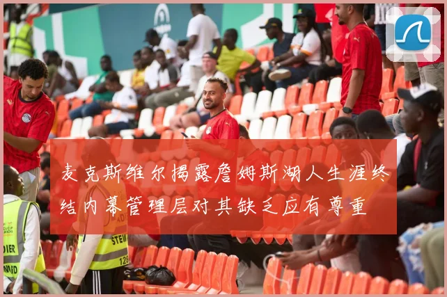 麦克斯维尔揭露詹姆斯湖人生涯终结内幕管理层对其缺乏应有尊重