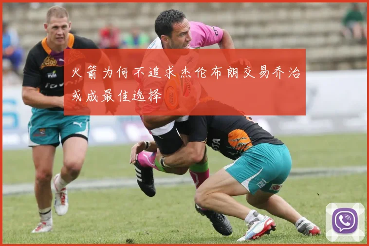 火箭为何不追求杰伦布朗交易乔治或成最佳选择