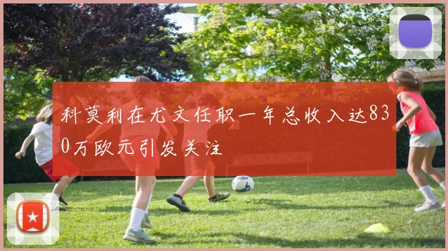 科莫利在尤文任职一年总收入达830万欧元引发关注