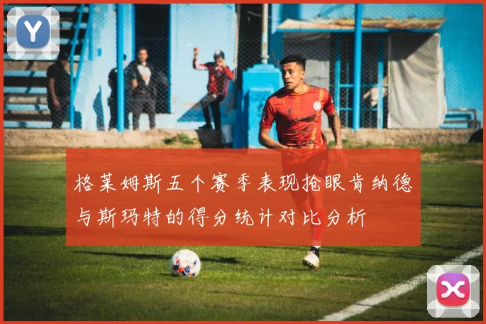 格莱姆斯五个赛季表现抢眼肯纳德与斯玛特的得分统计对比分析