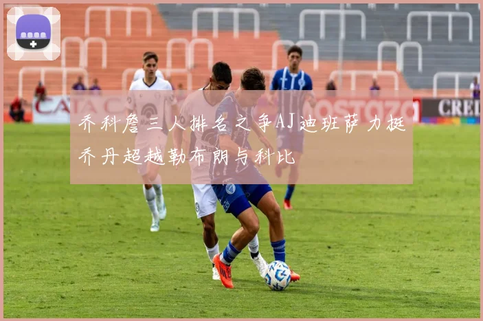 乔科詹三人排名之争AJ迪班萨力挺乔丹超越勒布朗与科比