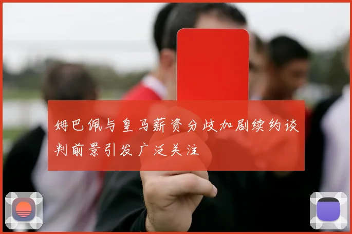 姆巴佩与皇马薪资分歧加剧续约谈判前景引发广泛关注