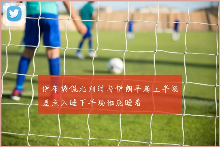 伊布调侃比利时与伊朗平局上半场差点入睡下半场彻底睡着
