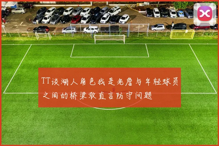 TT谈湖人角色我是老詹与年轻球员之间的桥梁敢直言防守问题