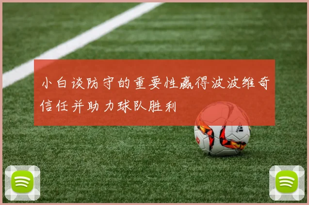 小白谈防守的重要性赢得波波维奇信任并助力球队胜利