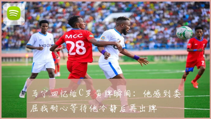 马宁回忆给C罗黄牌瞬间：他感到委屈我耐心等待他冷静后再出牌