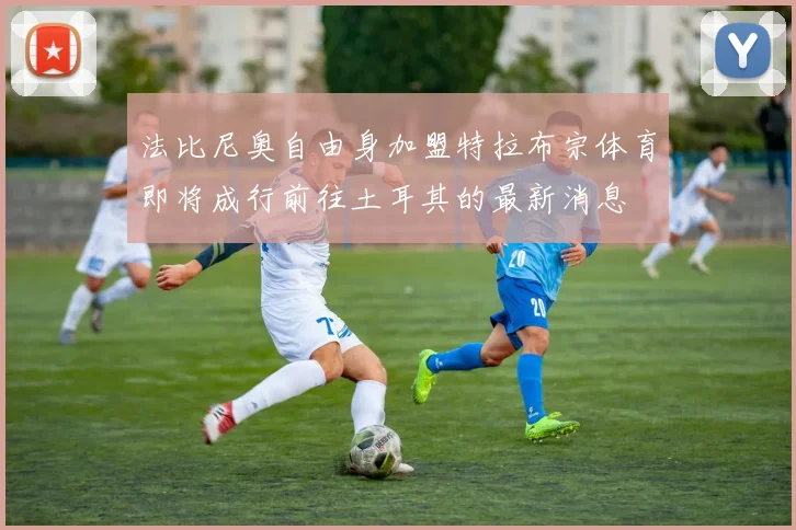 法比尼奥自由身加盟特拉布宗体育即将成行前往土耳其的最新消息