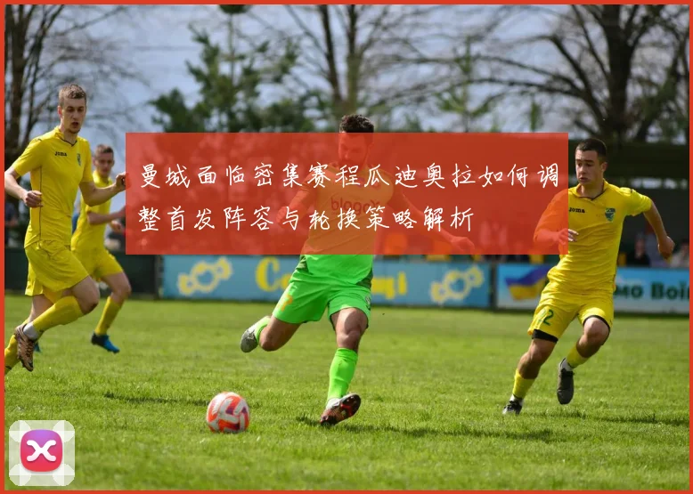 曼城面临密集赛程瓜迪奥拉如何调整首发阵容与轮换策略解析
