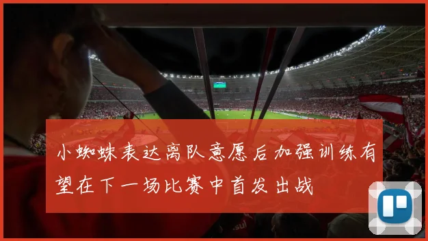 小蜘蛛表达离队意愿后加强训练有望在下一场比赛中首发出战