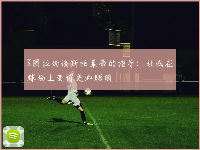 K图拉姆谈斯帕莱蒂的指导：让我在球场上变得更加聪明