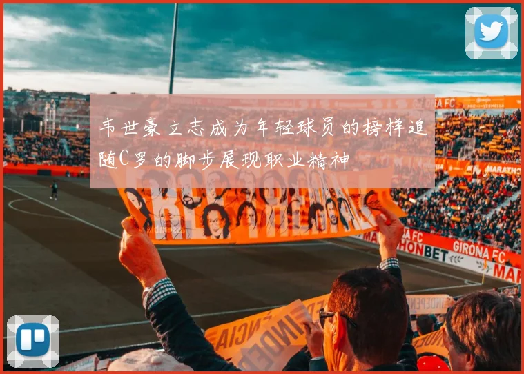 韦世豪立志成为年轻球员的榜样追随C罗的脚步展现职业精神