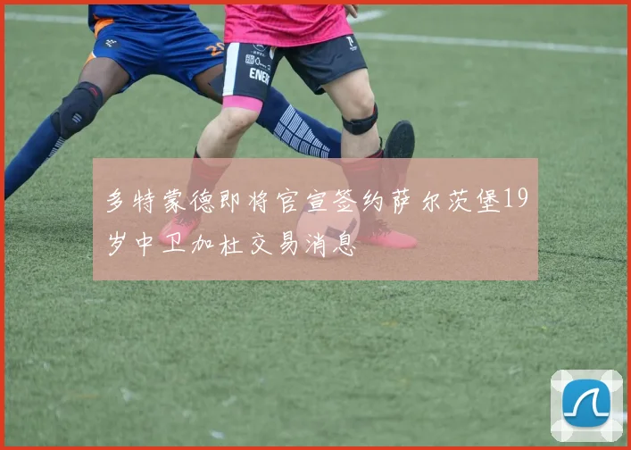 多特蒙德即将官宣签约萨尔茨堡19岁中卫加杜交易消息