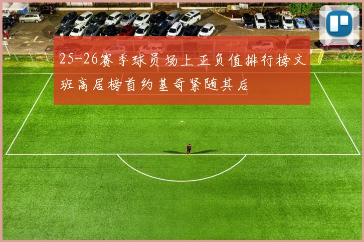 25-26赛季球员场上正负值排行榜文班高居榜首约基奇紧随其后