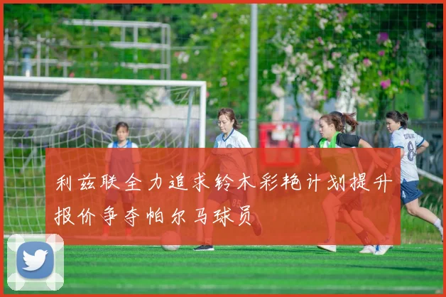 利兹联全力追求铃木彩艳计划提升报价争夺帕尔马球员
