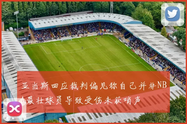 亚当斯回应裁判偏见称自己并非NBA最壮球员导致受伤未获哨声