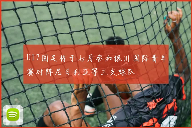 U17国足将于七月参加银川国际青年赛对阵尼日利亚等三支球队