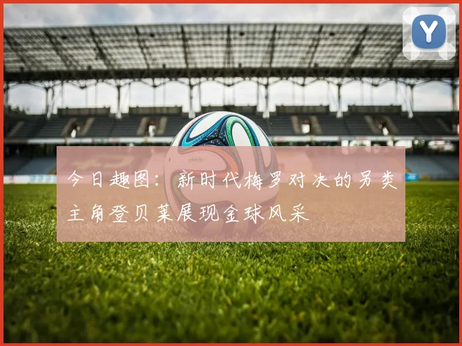 今日趣图：新时代梅罗对决的另类主角登贝莱展现金球风采