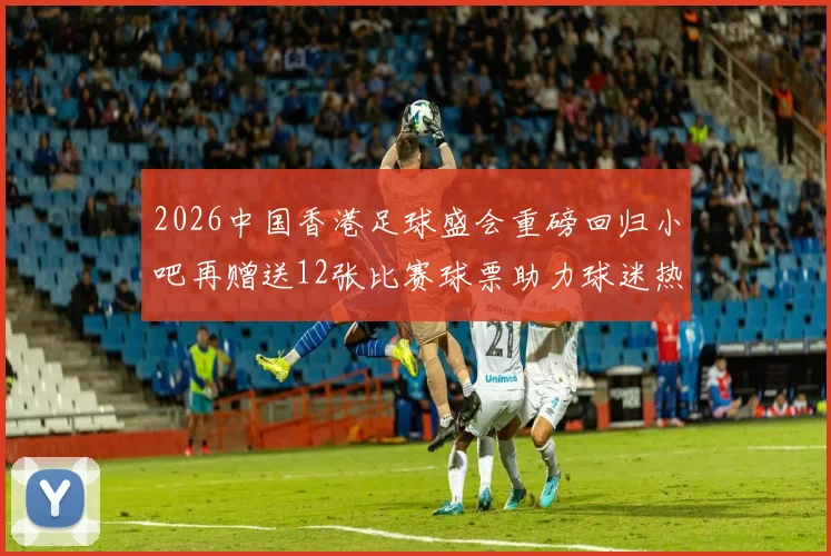 2026中国香港足球盛会重磅回归小吧再赠送12张比赛球票助力球迷热情