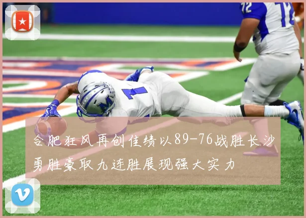 合肥狂风再创佳绩以89-76战胜长沙勇胜豪取九连胜展现强大实力