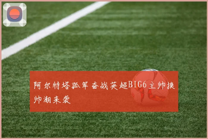 阿尔特塔孤军奋战英超BIG6主帅换帅潮来袭