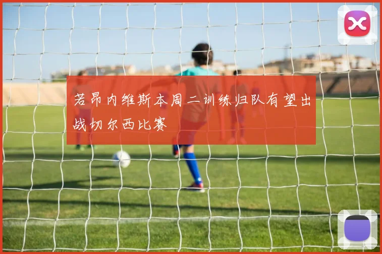 若昂内维斯本周二训练归队有望出战切尔西比赛