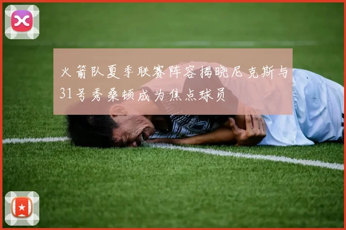 火箭队夏季联赛阵容揭晓尼克斯与31号秀桑顿成为焦点球员