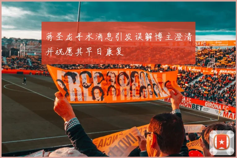 蒋圣龙手术消息引发误解博主澄清并祝愿其早日康复