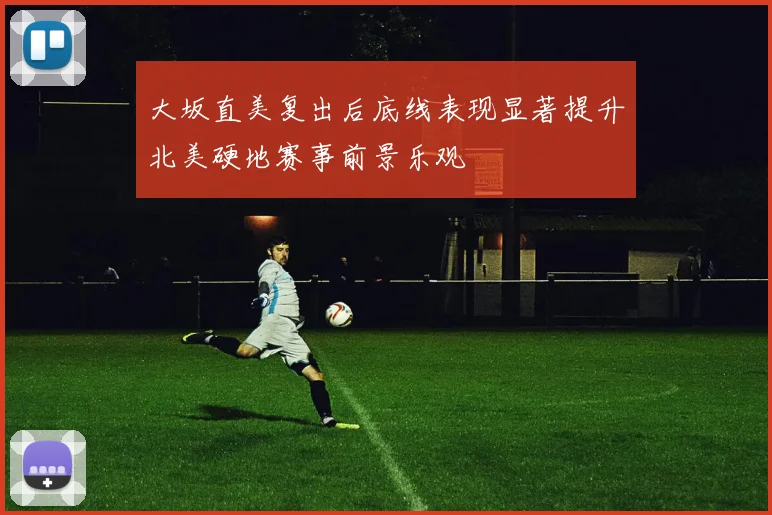 大坂直美复出后底线表现显著提升北美硬地赛事前景乐观