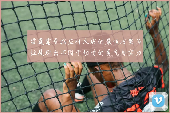 雷霆需寻找应对文班的最佳方案马拉展现出不同于切特的勇气与实力
