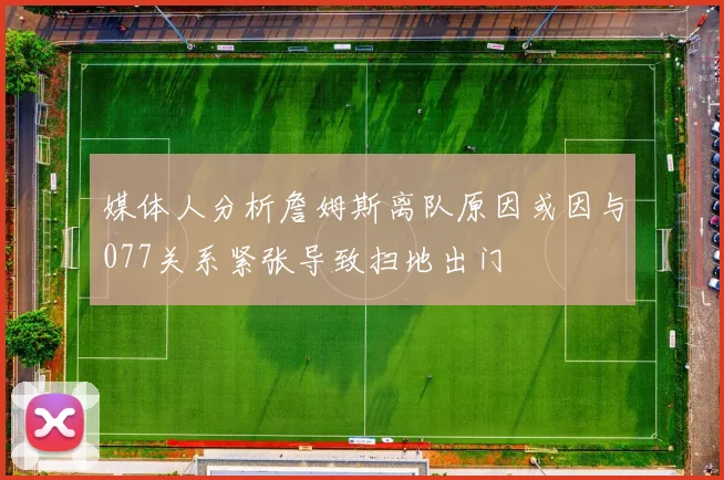 媒体人分析詹姆斯离队原因或因与077关系紧张导致扫地出门