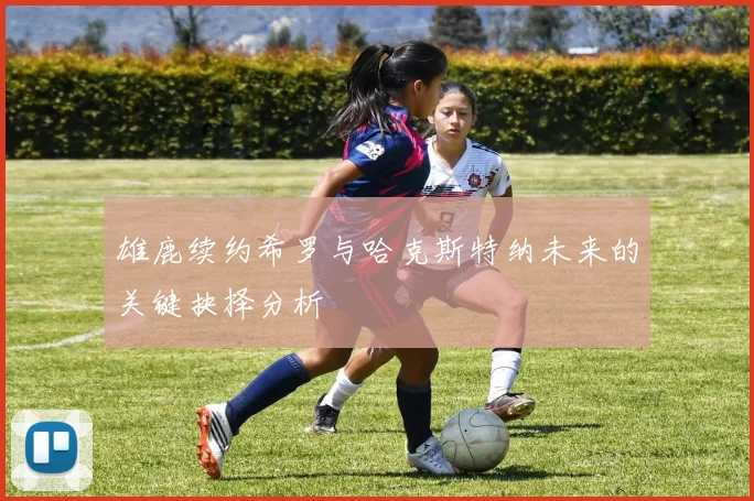 雄鹿续约希罗与哈克斯特纳未来的关键抉择分析