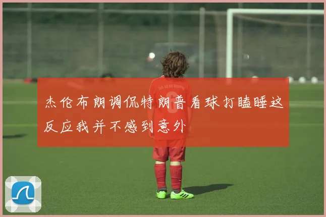 杰伦布朗调侃特朗普看球打瞌睡这反应我并不感到意外
